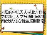 沈阳航空航天大学北方科技学院新生入学报道时间和指南(沈航北方新生报到指南)