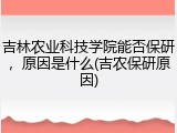 吉林农业科技学院能否保研，原因是什么(吉农保研原因)