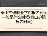泰山护理职业学院报名时间一般是什么时候(泰山护院报名时间)