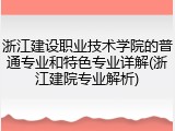 浙江建设职业技术学院的普通专业和特色专业详解(浙江建院专业解析)
