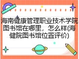 海南健康管理职业技术学院图书馆在哪里，怎么样(海健院图书馆位置评价)