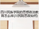 四川民族学院的思想政治教育怎么样(川民院思政如何)