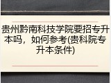 贵州黔南科技学院要招专升本吗，如何参考(贵科院专升本条件)