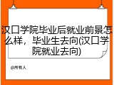 汉口学院毕业后就业前景怎么样，毕业生去向(汉口学院就业去向)