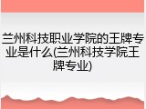兰州科技职业学院的王牌专业是什么(兰州科技学院王牌专业)