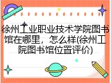 徐州工业职业技术学院图书馆在哪里，怎么样(徐州工院图书馆位置评价)