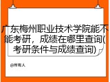 广东梅州职业技术学院能不能考研，成绩在哪里查询(考研条件与成绩查询)