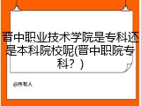 晋中职业技术学院是专科还是本科院校呢(晋中职院专科？)