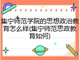 集宁师范学院的思想政治教育怎么样(集宁师范思政教育如何)