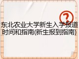东北农业大学新生入学报道时间和指南(新生报到指南)