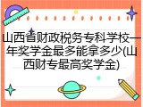 山西省财政税务专科学校一年奖学金最多能拿多少(山西财专最高奖学金)