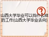 山西大学毕业可以找什么样的工作(山西大学毕业去向)
