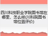 四川科技职业学院图书馆在哪里，怎么样(川科院图书馆位置评价)