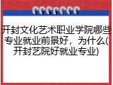 开封文化艺术职业学院哪些专业就业前景好，为什么(开封艺院好就业专业)