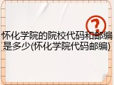 怀化学院的院校代码和邮编是多少(怀化学院代码邮编)