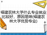 福建农林大学什么专业就业比较好，原因是啥(福建农林大学优势专业)