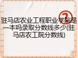 驻马店农业工程职业学院是一本吗录取分数线多少(驻马店农工院分数线)
