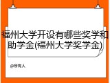 福州大学开设有哪些奖学和助学金(福州大学奖学金)