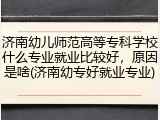 济南幼儿师范高等专科学校什么专业就业比较好，原因是啥(济南幼专好就业专业)