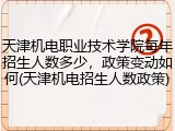 天津机电职业技术学院每年招生人数多少，政策变动如何(天津机电招生人数政策)