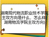 湖南现代物流职业技术学院主攻方向是什么，怎么样(湖南物流学院主攻方向)