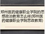 郑州医药健康职业学院的思想政治教育怎么样(郑州医药健康职业学院思政教育)