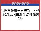 黄淮学院是什么级别，公办还是民办(黄淮学院性质级别)