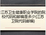江苏卫生健康职业学院的院校代码和邮编是多少(江苏卫院代码邮编)