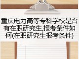 重庆电力高等专科学校是否有在职研究生,报考条件如何(在职研究生报考条件)