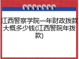 江西警察学院一年财政拨款大概多少钱(江西警院年拨款)