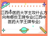 江西中医药大学主攻什么方向有哪些王牌专业(江西中医药大学王牌专业)