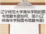辽宁师范大学海华学院的图书馆藏书量如何，简介(辽师海华学院图书馆藏书量)