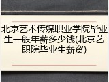 北京艺术传媒职业学院毕业生一般年薪多少钱(北京艺职院毕业生薪资)