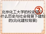 北京化工大学的校史简介，什么历史与社会背景下建校的(北化建校背景)