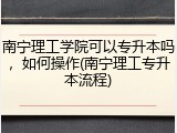 南宁理工学院可以专升本吗，如何操作(南宁理工专升本流程)