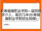 长春健康职业学院一届招收多少人，最近几年(长春健康职业学院招生规模)