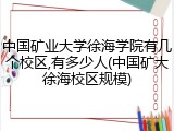 中国矿业大学徐海学院有几个校区,有多少人(中国矿大徐海校区规模)