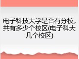 电子科技大学是否有分校，共有多少个校区(电子科大几个校区)