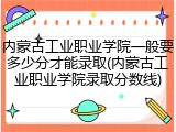 内蒙古工业职业学院一般要多少分才能录取(内蒙古工业职业学院录取分数线)