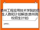 贵州工程应用技术学院的招生人数和计划解读(贵州高校招生计划)