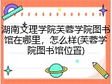 湖南文理学院芙蓉学院图书馆在哪里，怎么样(芙蓉学院图书馆位置)