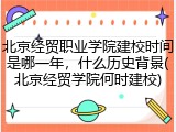 北京经贸职业学院建校时间是哪一年，什么历史背景(北京经贸学院何时建校)