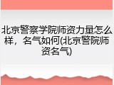 北京警察学院师资力量怎么样，名气如何(北京警院师资名气)
