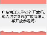 广东海洋大学对外开放吗，能否进去参观(广东海洋大学开放参观吗)