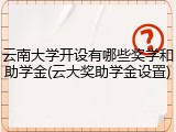 云南大学开设有哪些奖学和助学金(云大奖助学金设置)