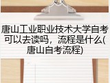 唐山工业职业技术大学自考可以去读吗，流程是什么(唐山自考流程)