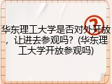 华东理工大学是否对外开放，让进去参观吗？(华东理工大学开放参观吗)