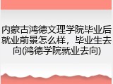 内蒙古鸿德文理学院毕业后就业前景怎么样，毕业生去向(鸿德学院就业去向)
