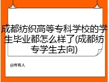 成都纺织高等专科学校的学生毕业都怎么样了(成都纺专学生去向)