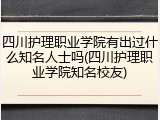 四川护理职业学院有出过什么知名人士吗(四川护理职业学院知名校友)
